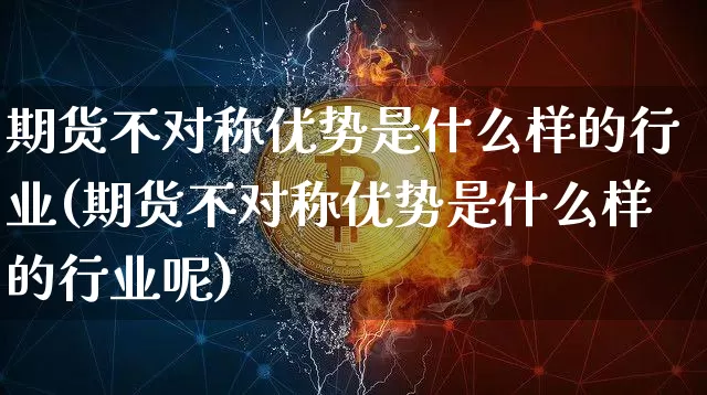 期货不对称优势是什么样的行业(期货不对称优势是什么样的行业呢)_https://m.zghnxxa.com_恒指期货_第1张