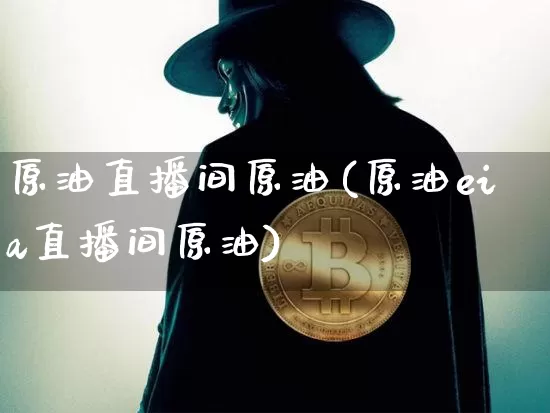 原油直播间原油(原油eia直播间原油)_https://m.zghnxxa.com_恒指期货_第1张