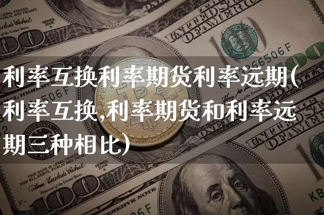 利率互换利率期货利率远期(利率互换,利率期货和利率远期三种相比)_https://m.zghnxxa.com_天然气期货_第1张