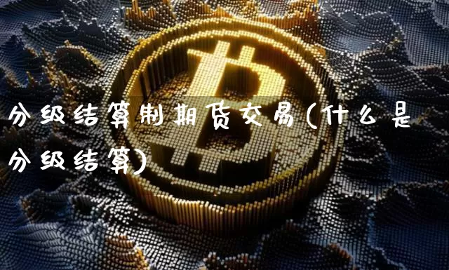 分级结算制期货交易(什么是分级结算)_原油直播_第1张_诸葛期货直播室 分级结算制期货交易(什么是分级结算)_https://m.zghnxxa.com_原油直播_第1张