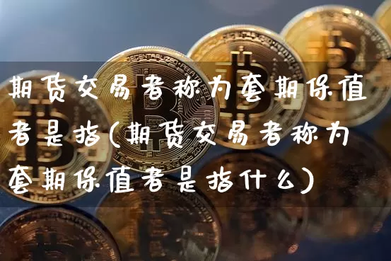 期货交易者称为套期保值者是指(期货交易者称为套期保值者是指什么)_https://m.zghnxxa.com_期货资讯_第1张