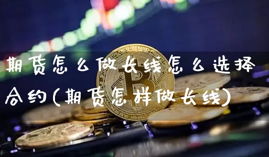 期货怎么做长线怎么选择合约(期货怎样做长线)_https://m.zghnxxa.com_期货资讯_第1张