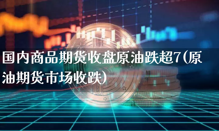 国内商品期货收盘原油跌超7(原油期货市场收跌)_https://m.zghnxxa.com_恒指期货_第1张