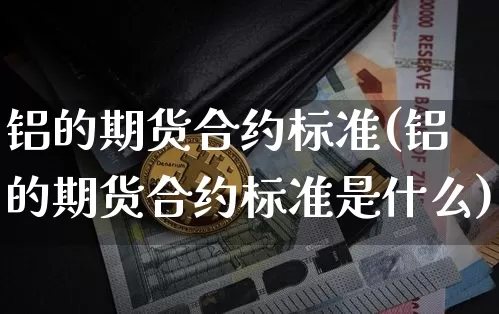 铝的期货合约标准(铝的期货合约标准是什么)_黄金直播_第1张_诸葛期货直播室 铝的期货合约标准(铝的期货合约标准是什么)_https://m.zghnxxa.com_黄金直播_第1张