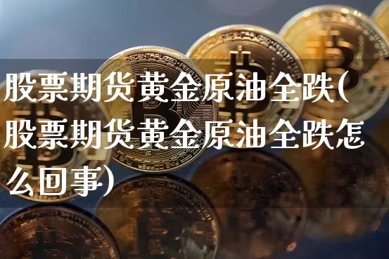 股票期货黄金原油全跌(股票期货黄金原油全跌怎么回事)_股指期货_第1张_诸葛期货直播室 股票期货黄金原油全跌(股票期货黄金原油全跌怎么回事)_https://m.zghnxxa.com_股指期货_第1张