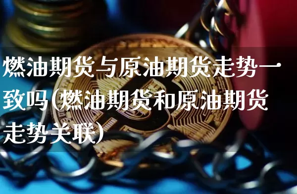 燃油期货与原油期货走势一致吗(燃油期货和原油期货走势关联)_原油直播_第1张_诸葛期货直播室 燃油期货与原油期货走势一致吗(燃油期货和原油期货走势关联)_https://m.zghnxxa.com_原油直播_第1张