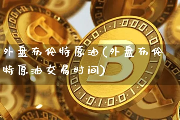 外盘布伦特原油(外盘布伦特原油交易时间)_https://m.zghnxxa.com_原油直播_第1张