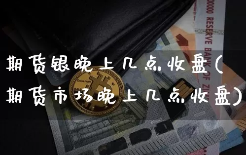 期货银晚上几点收盘(期货市场晚上几点收盘)_https://m.zghnxxa.com_股指期货_第1张