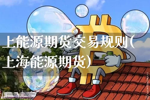 上能源期货交易规则(上海能源期货)_https://m.zghnxxa.com_黄金直播_第1张