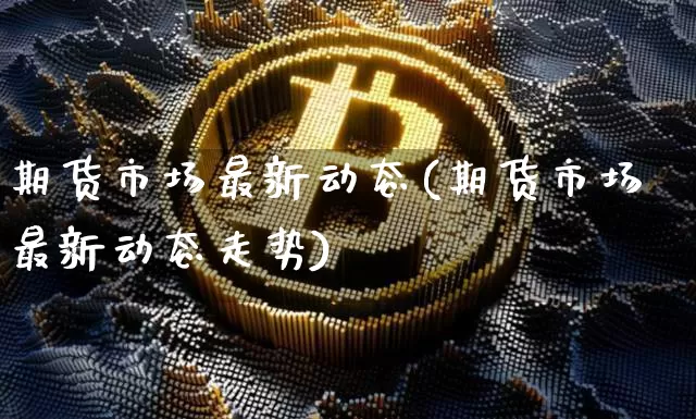 期货市场最新动态(期货市场最新动态走势)_https://m.zghnxxa.com_股指期货_第1张