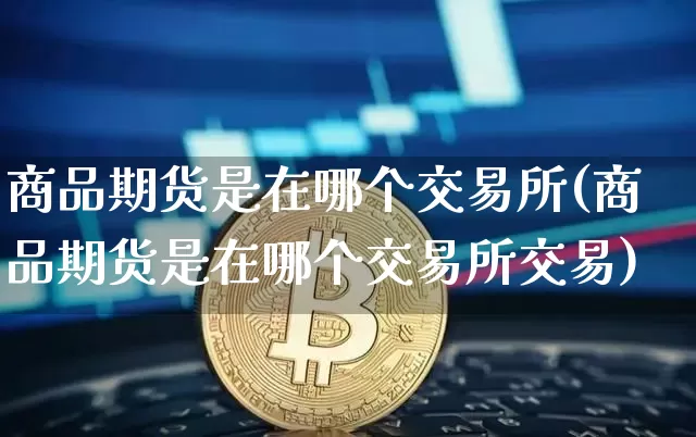 商品期货是在哪个交易所(商品期货是在哪个交易所交易)_https://m.zghnxxa.com_期货资讯_第1张