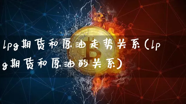 lpg期货和原油走势关系(lpg期货和原油的关系)_天然气期货_第1张_诸葛期货直播室 lpg期货和原油走势关系(lpg期货和原油的关系)_https://m.zghnxxa.com_天然气期货_第1张