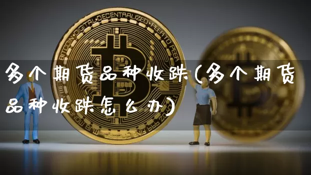 多个期货品种收跌(多个期货品种收跌怎么办)_https://m.zghnxxa.com_天然气期货_第1张