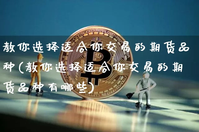 教你选择适合你交易的期货品种(教你选择适合你交易的期货品种有哪些)_https://m.zghnxxa.com_原油直播_第1张