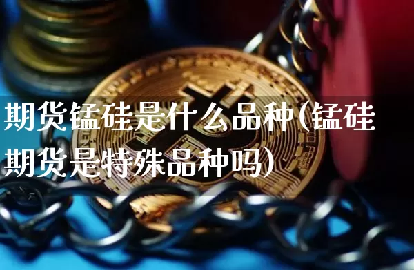 期货锰硅是什么品种(锰硅期货是特殊品种吗)_天然气期货_第1张_诸葛期货直播室 期货锰硅是什么品种(锰硅期货是特殊品种吗)_https://m.zghnxxa.com_天然气期货_第1张