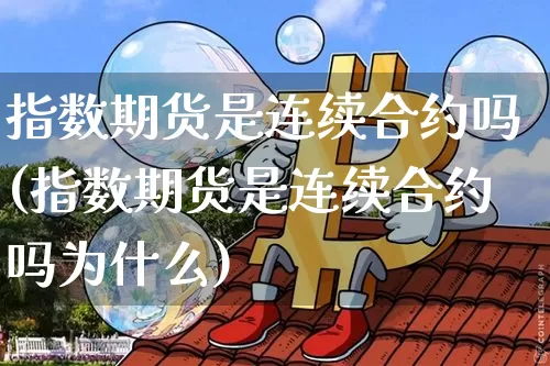 指数期货是连续合约吗(指数期货是连续合约吗为什么)_https://m.zghnxxa.com_期货资讯_第1张