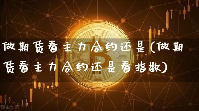 做期货看主力合约还是(做期货看主力合约还是看指数)_恒指期货_第1张_诸葛期货直播室 做期货看主力合约还是(做期货看主力合约还是看指数)_https://m.zghnxxa.com_恒指期货_第1张