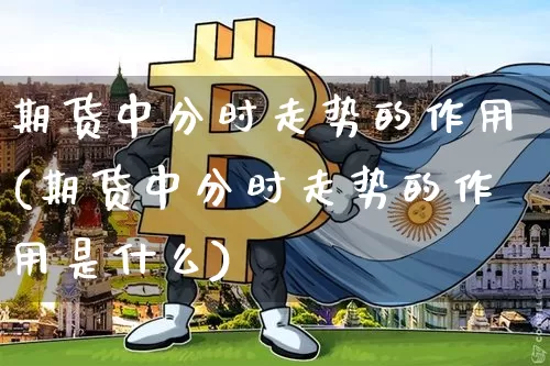 期货中分时走势的作用(期货中分时走势的作用是什么)_https://m.zghnxxa.com_期货资讯_第1张