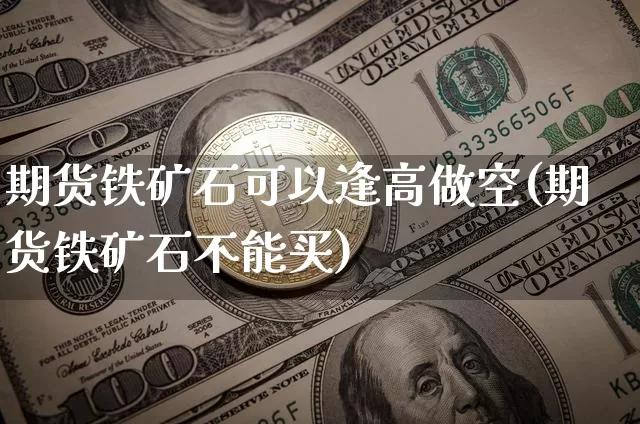 期货铁矿石可以逢高做空(期货铁矿石不能买)_https://m.zghnxxa.com_恒指期货_第1张