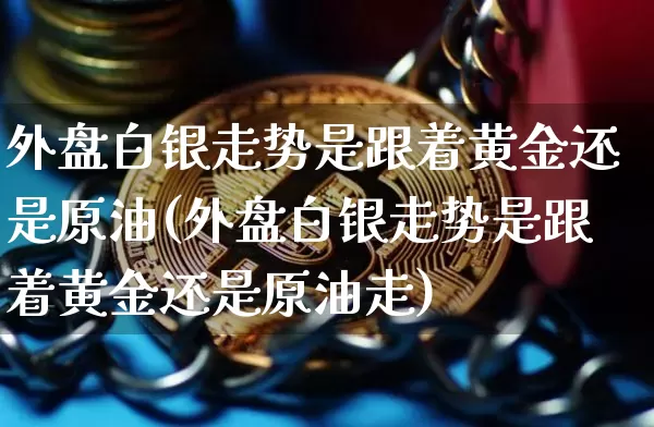外盘白银走势是跟着黄金还是原油(外盘白银走势是跟着黄金还是原油走)_https://m.zghnxxa.com_纳指期货_第1张