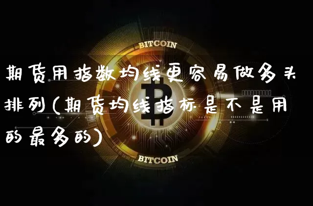 期货用指数均线更容易做多头排列(期货均线指标是不是用的最多的)_https://m.zghnxxa.com_天然气期货_第1张