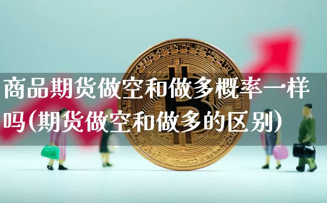 商品期货做空和做多概率一样吗(期货做空和做多的区别)_https://m.zghnxxa.com_股指期货_第1张