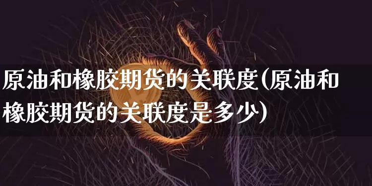 原油和橡胶期货的关联度(原油和橡胶期货的关联度是多少)_https://m.zghnxxa.com_期货资讯_第1张