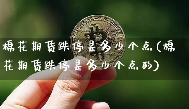 棉花期货跌停是多少个点(棉花期货跌停是多少个点的)_https://m.zghnxxa.com_黄金直播_第1张
