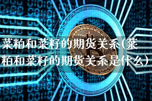 菜粕和菜籽的期货关系(菜粕和菜籽的期货关系是什么)_https://m.zghnxxa.com_恒指期货_第1张