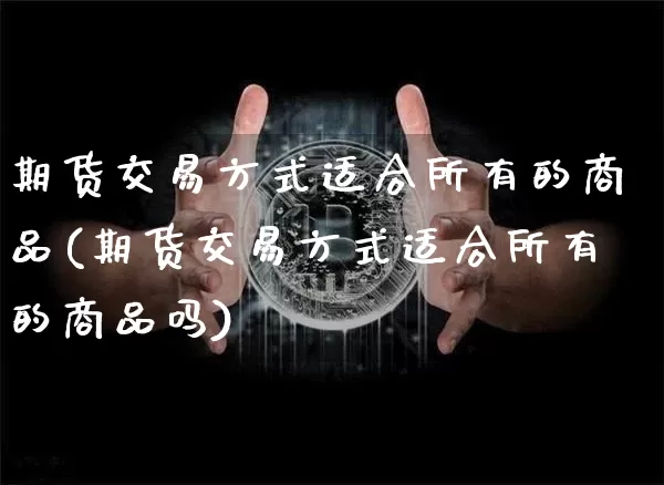 期货交易方式适合所有的商品(期货交易方式适合所有的商品吗)_黄金直播_第1张_诸葛期货直播室 期货交易方式适合所有的商品(期货交易方式适合所有的商品吗)_https://m.zghnxxa.com_黄金直播_第1张