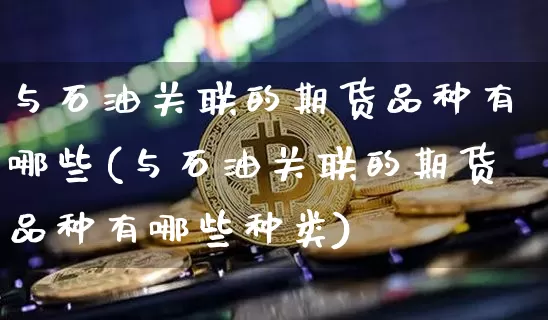 与石油关联的期货品种有哪些(与石油关联的期货品种有哪些种类)_https://m.zghnxxa.com_原油直播_第1张