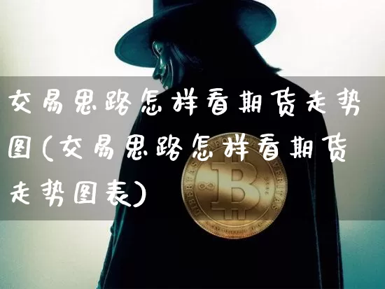 交易思路怎样看期货走势图(交易思路怎样看期货走势图表)_https://m.zghnxxa.com_天然气期货_第1张