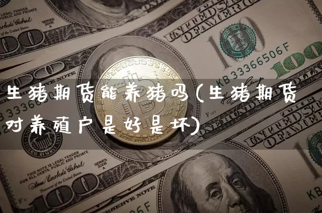 生猪期货能养猪吗(生猪期货对养殖户是好是坏)_原油直播_第1张_诸葛期货直播室 生猪期货能养猪吗(生猪期货对养殖户是好是坏)_https://m.zghnxxa.com_原油直播_第1张