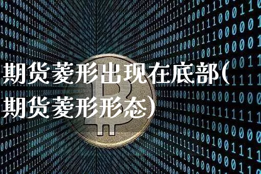 期货菱形出现在底部(期货菱形形态)_https://m.zghnxxa.com_股指期货_第1张