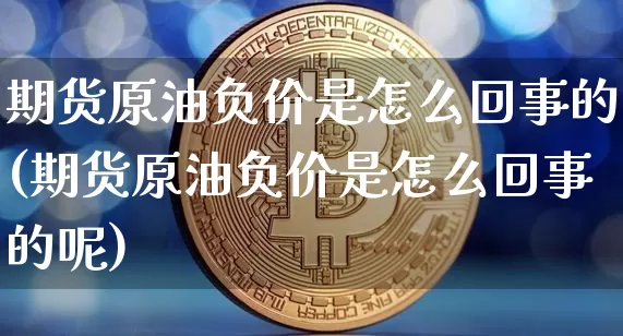 期货原油负价是怎么回事的(期货原油负价是怎么回事的呢)_https://m.zghnxxa.com_原油直播_第1张