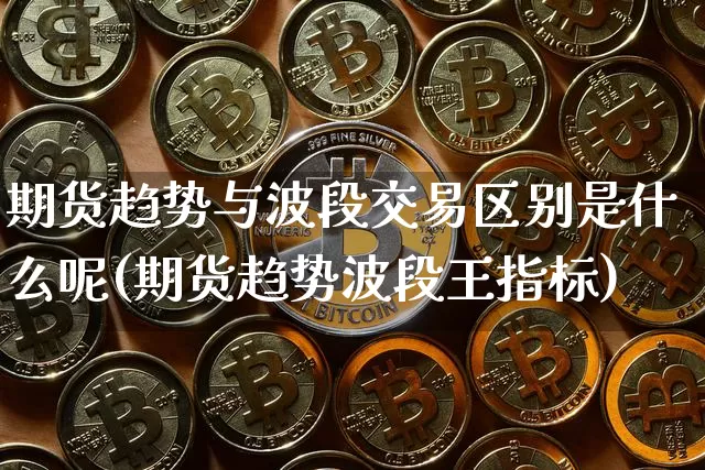 期货趋势与波段交易区别是什么呢(期货趋势波段王指标)_https://m.zghnxxa.com_原油直播_第1张