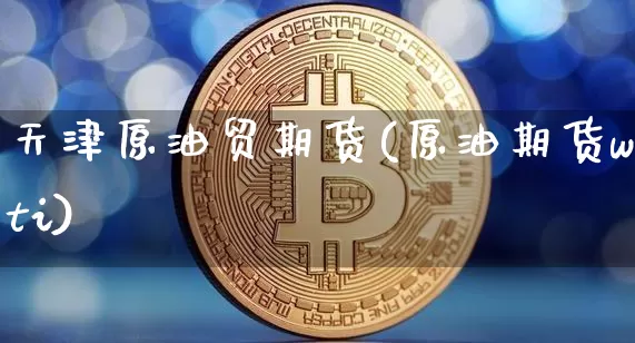 天津原油贸期货(原油期货wti)_https://m.zghnxxa.com_期货资讯_第1张