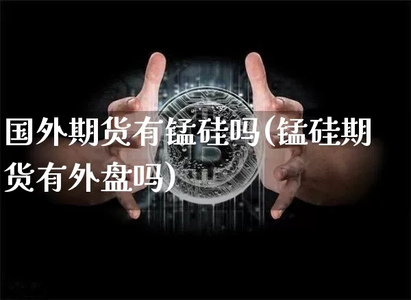 国外期货有锰硅吗(锰硅期货有外盘吗)_https://m.zghnxxa.com_原油直播_第1张