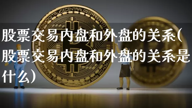 股票交易内盘和外盘的关系(股票交易内盘和外盘的关系是什么)_https://m.zghnxxa.com_黄金直播_第1张
