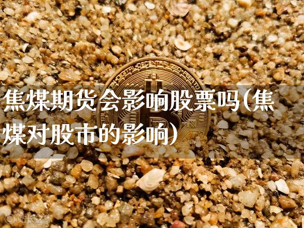 焦煤期货会影响股票吗(焦煤对股市的影响)_https://m.zghnxxa.com_纳指期货_第1张