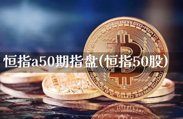 恒指a50期指盘(恒指50股)_期货资讯_第1张_诸葛期货直播室 恒指a50期指盘(恒指50股)_https://m.zghnxxa.com_期货资讯_第1张