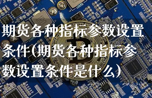 期货各种指标参数设置条件(期货各种指标参数设置条件是什么)_https://m.zghnxxa.com_原油直播_第1张