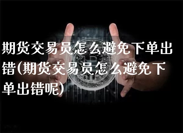 期货交易员怎么避免下单出错(期货交易员怎么避免下单出错呢)_https://m.zghnxxa.com_纳指期货_第1张