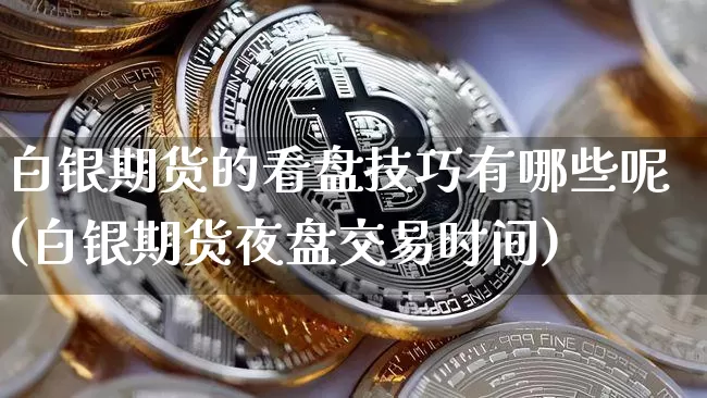白银期货的看盘技巧有哪些呢(白银期货夜盘交易时间)_https://m.zghnxxa.com_股指期货_第1张