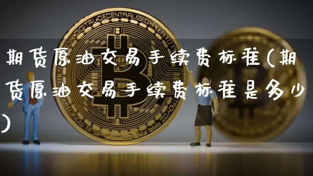 期货原油交易手续费标准(期货原油交易手续费标准是多少)_https://m.zghnxxa.com_期货资讯_第1张