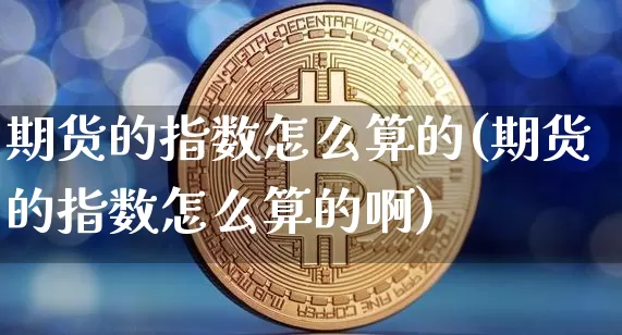 期货的指数怎么算的(期货的指数怎么算的啊)_原油直播_第1张_诸葛期货直播室 期货的指数怎么算的(期货的指数怎么算的啊)_https://m.zghnxxa.com_原油直播_第1张