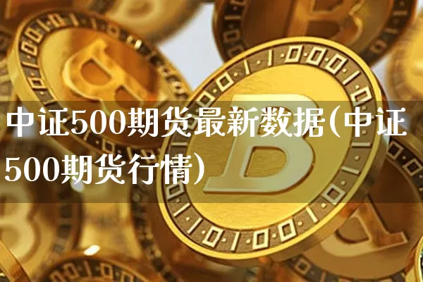 中证500期货最新数据(中证500期货行情)_https://m.zghnxxa.com_股指期货_第1张