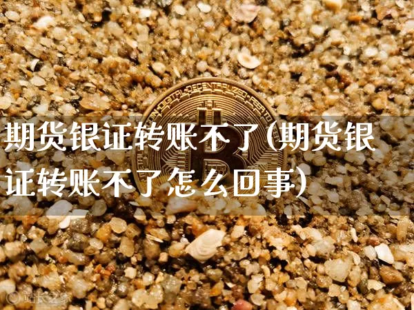 期货银证转账不了(期货银证转账不了怎么回事)_https://m.zghnxxa.com_纳指期货_第1张