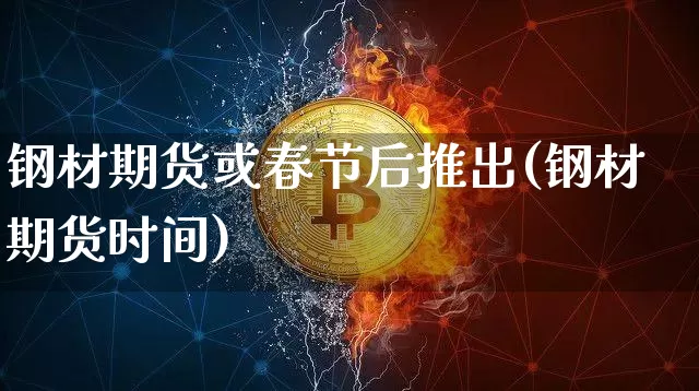 钢材期货或春节后推出(钢材期货时间)_https://m.zghnxxa.com_期货资讯_第1张