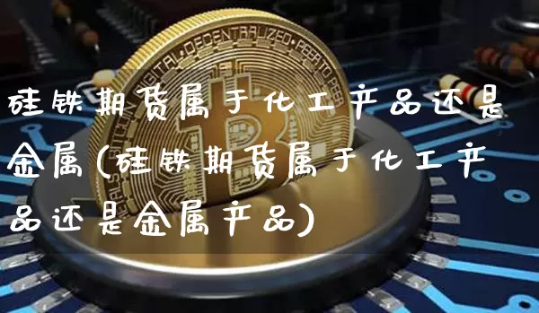 硅铁期货属于化工产品还是金属(硅铁期货属于化工产品还是金属产品)_https://m.zghnxxa.com_股指期货_第1张
